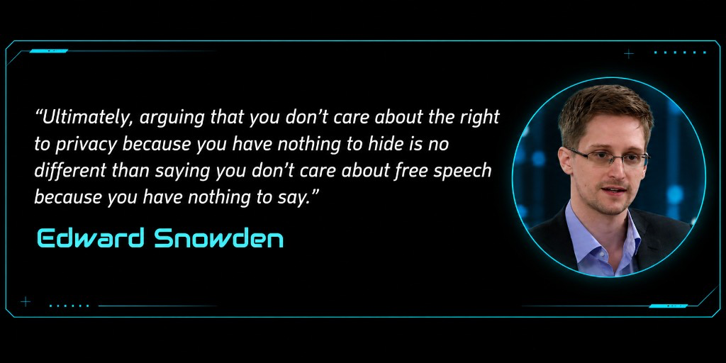 “Ultimately, arguing that you don’t care about the right to privacy because you have nothing to hide is no different than saying you don’t care about free speech because you have nothing to say.” — Edward Snowden